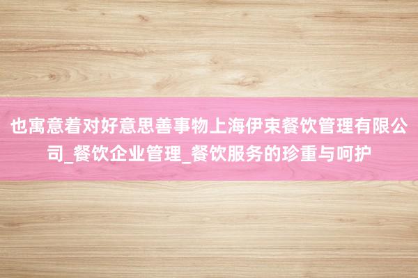 也寓意着对好意思善事物上海伊束餐饮管理有限公司_餐饮企业管理_餐饮服务的珍重与呵护