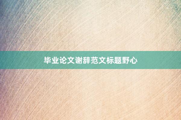 毕业论文谢辞范文标题野心